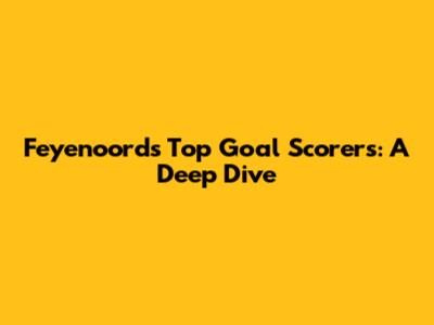 Feyenoord's Top Goal Scorers: A Deep Dive