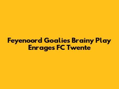 Feyenoord Goalie's Brainy Play Enrages FC Twente