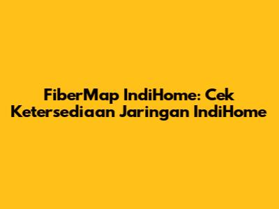 FiberMap IndiHome: Cek Ketersediaan Jaringan IndiHome