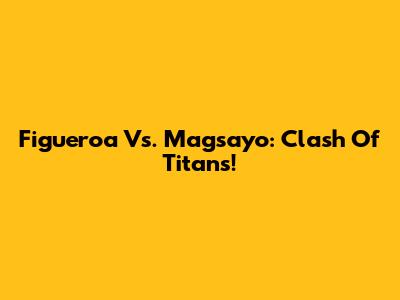 Figueroa Vs. Magsayo: Clash Of Titans!