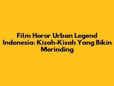 Film Horor Urban Legend Indonesia: Kisah-Kisah Yang Bikin Merinding