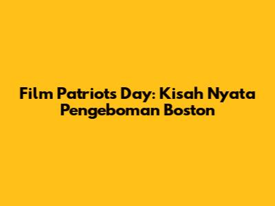 Film Patriots Day: Kisah Nyata Pengeboman Boston