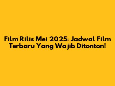 Film Rilis Mei 2025: Jadwal Film Terbaru Yang Wajib Ditonton!