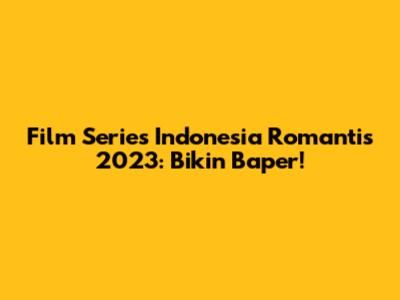 Film Series Indonesia Romantis 2023: Bikin Baper!