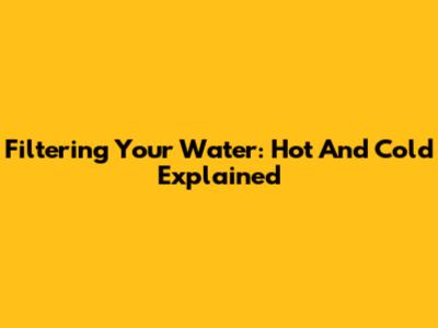 Filtering Your Water: Hot And Cold Explained