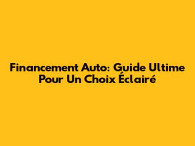 Financement Auto: Guide Ultime Pour Un Choix Éclairé