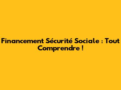Financement Sécurité Sociale : Tout Comprendre !