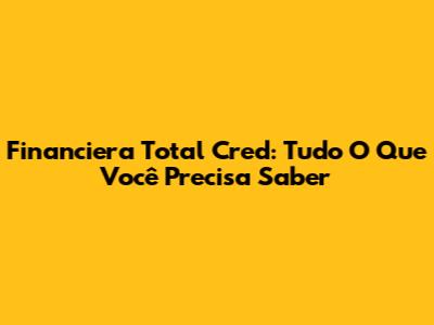 Financiera Total Cred: Tudo O Que Você Precisa Saber