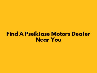 Find A Pseikiase Motors Dealer Near You