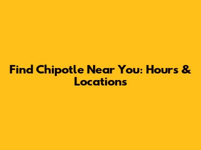 Find Chipotle Near You: Hours & Locations