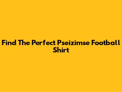 Find The Perfect Pseizimse Football Shirt