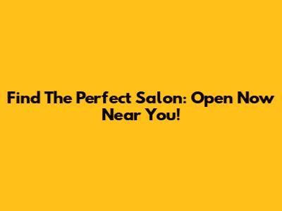Find The Perfect Salon: Open Now Near You!