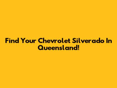 Find Your Chevrolet Silverado In Queensland!