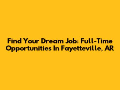 Find Your Dream Job: Full-Time Opportunities In Fayetteville, AR