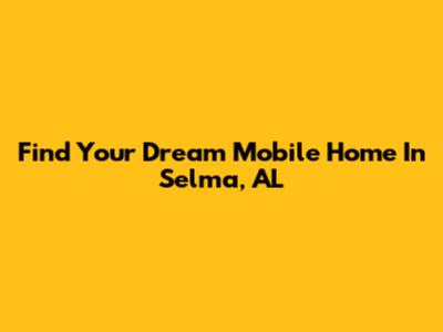 Find Your Dream Mobile Home In Selma, AL