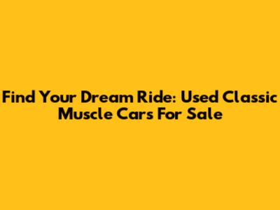 Find Your Dream Ride: Used Classic Muscle Cars For Sale