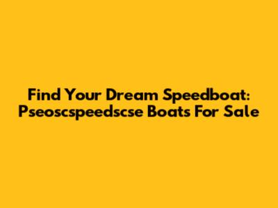 Find Your Dream Speedboat: Pseoscspeedscse Boats For Sale