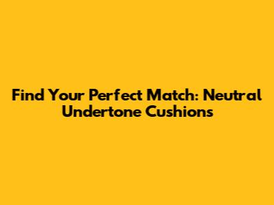 Find Your Perfect Match: Neutral Undertone Cushions