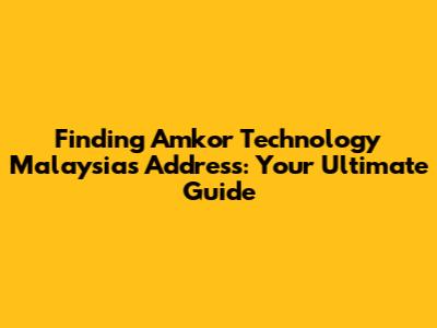 Finding Amkor Technology Malaysia's Address: Your Ultimate Guide