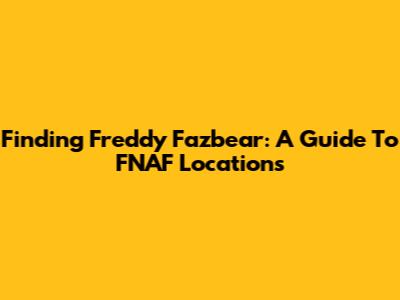 Finding Freddy Fazbear: A Guide To FNAF Locations