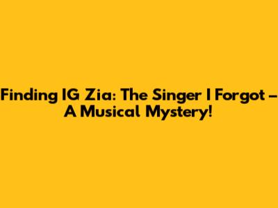 Finding IG Zia: The Singer I Forgot – A Musical Mystery!