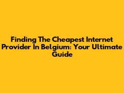 Finding The Cheapest Internet Provider In Belgium: Your Ultimate Guide