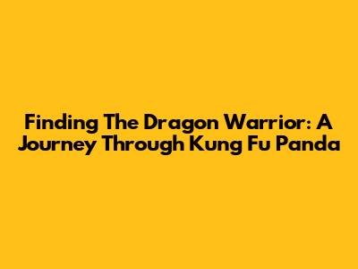Finding The Dragon Warrior: A Journey Through Kung Fu Panda