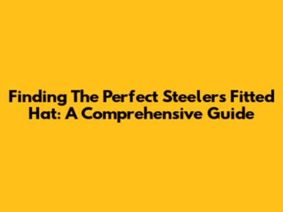 Finding The Perfect Steelers Fitted Hat: A Comprehensive Guide