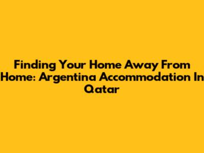 Finding Your Home Away From Home: Argentina Accommodation In Qatar