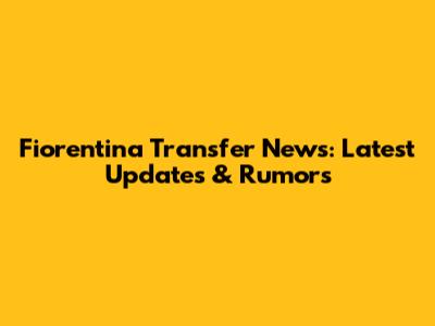 Fiorentina Transfer News: Latest Updates & Rumors