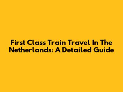 First Class Train Travel In The Netherlands: A Detailed Guide