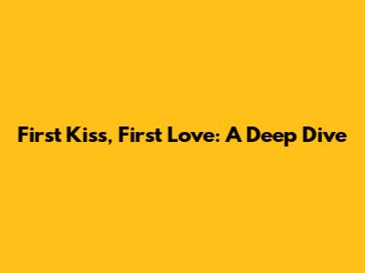 First Kiss, First Love: A Deep Dive