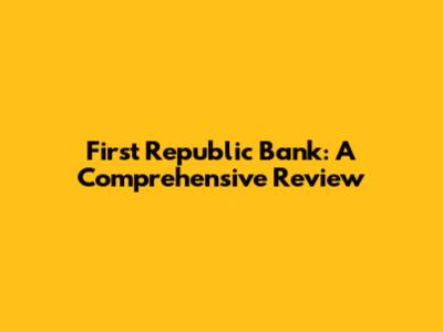 First Republic Bank: A Comprehensive Review