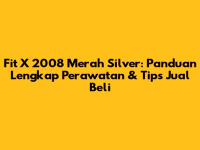 Fit X 2008 Merah Silver: Panduan Lengkap Perawatan & Tips Jual Beli