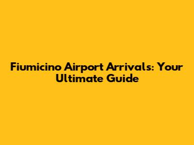Fiumicino Airport Arrivals: Your Ultimate Guide