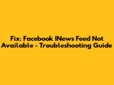 Fix: Facebook INews Feed Not Available - Troubleshooting Guide