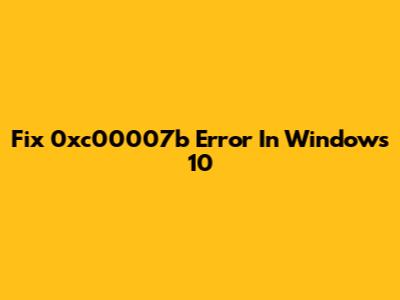 Fix 0xc00007b Error In Windows 10