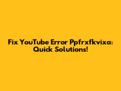 Fix YouTube Error Ppfrxfkvixa: Quick Solutions!