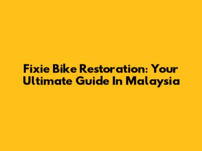 Fixie Bike Restoration: Your Ultimate Guide In Malaysia