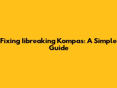 Fixing Iibreaking Kompas: A Simple Guide