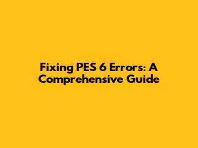 Fixing PES 6 Errors: A Comprehensive Guide