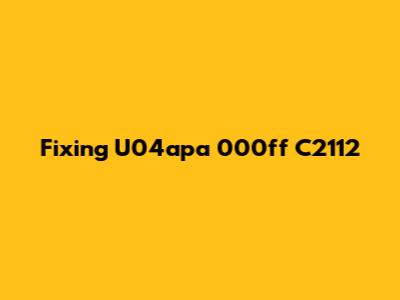 Fixing U04apa 000ff C2112