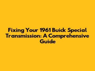 Fixing Your 1961 Buick Special Transmission: A Comprehensive Guide