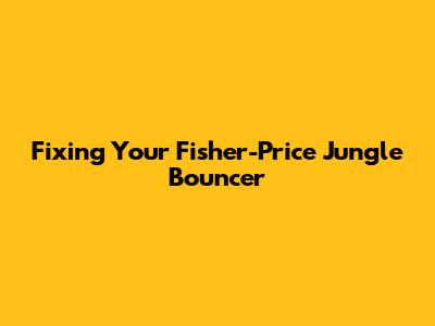 Fixing Your Fisher-Price Jungle Bouncer