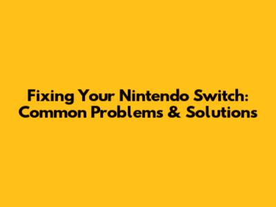 Fixing Your Nintendo Switch: Common Problems & Solutions