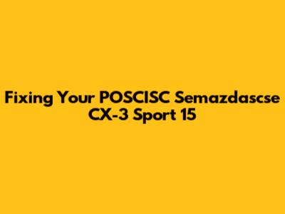 Fixing Your POSCISC Semazdascse CX-3 Sport 15