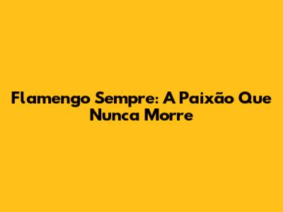 Flamengo Sempre: A Paixão Que Nunca Morre