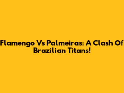 Flamengo Vs Palmeiras: A Clash Of Brazilian Titans!