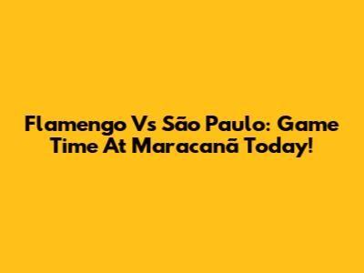 Flamengo Vs São Paulo: Game Time At Maracanã Today!