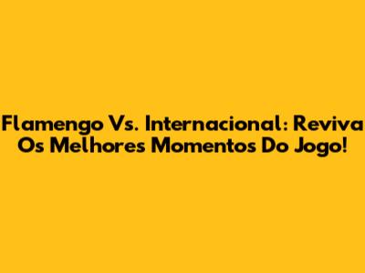 Flamengo Vs. Internacional: Reviva Os Melhores Momentos Do Jogo!